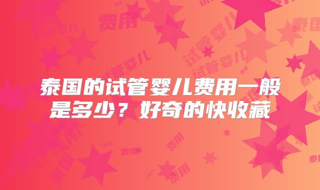泰国的试管婴儿费用一般是多少？好奇的快收藏