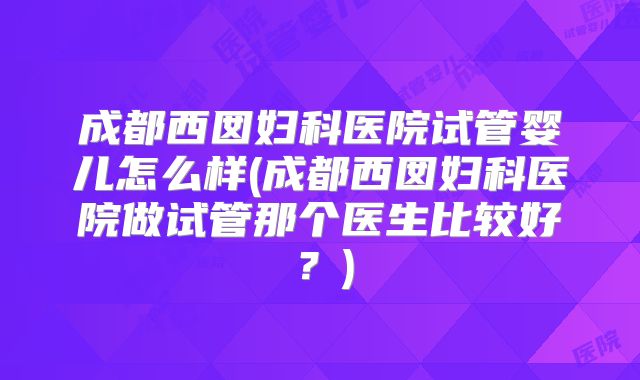 成都西囡妇科医院试管婴儿怎么样(成都西囡妇科医院做试管那个医生比较好？)