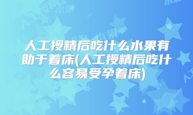 人工授精后吃什么水果有助于着床(人工授精后吃什么容易受孕着床)