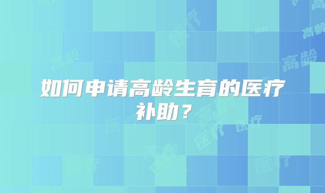 如何申请高龄生育的医疗补助？