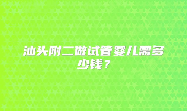 汕头附二做试管婴儿需多少钱?