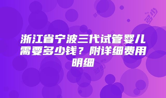 浙江省宁波三代试管婴儿需要多少钱？附详细费用明细