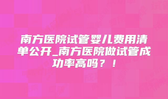 南方医院试管婴儿费用清单公开_南方医院做试管成功率高吗？！