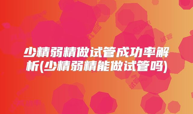 少精弱精做试管成功率解析(少精弱精能做试管吗)