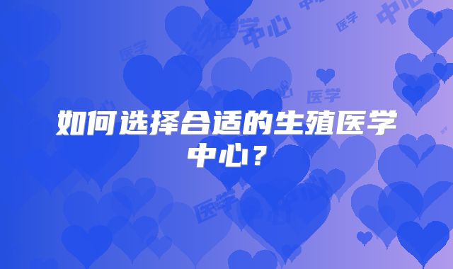 如何选择合适的生殖医学中心？