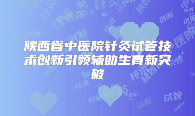 陕西省中医院针灸试管技术创新引领辅助生育新突破