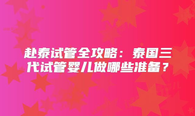 赴泰试管全攻略：泰国三代试管婴儿做哪些准备？