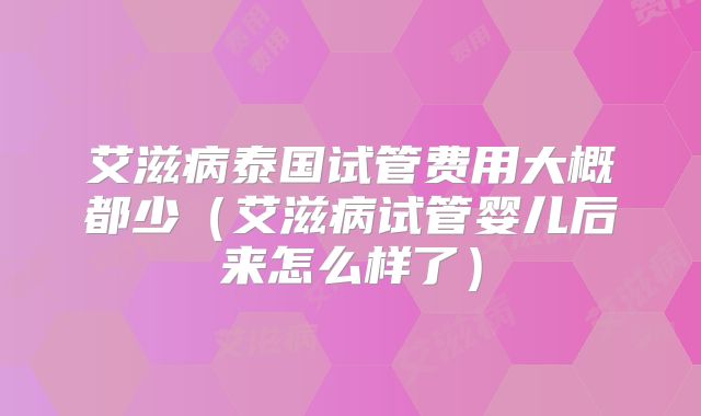 艾滋病泰国试管费用大概都少(艾滋病试管婴儿后来怎么样了)