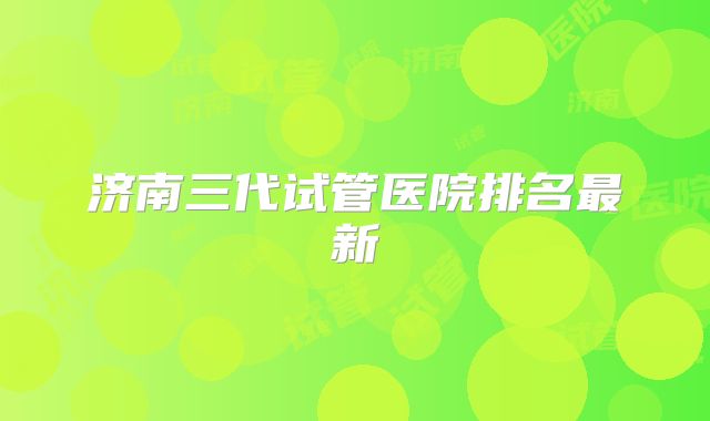 济南三代试管医院排名最新