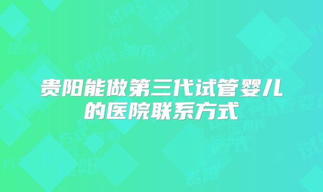 贵阳能做第三代试管婴儿的医院联系方式