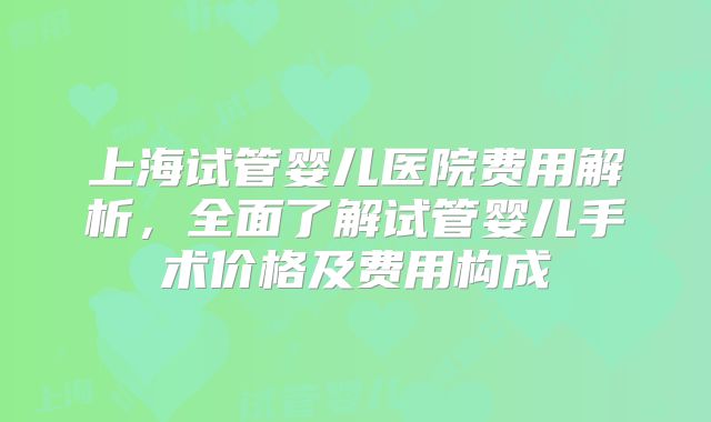 上海试管婴儿医院费用解析，全面了解试管婴儿手术价格及费用构成