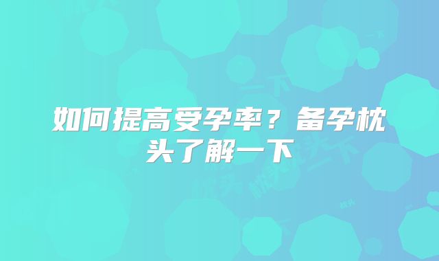 如何提高受孕率?备孕枕头了解一下