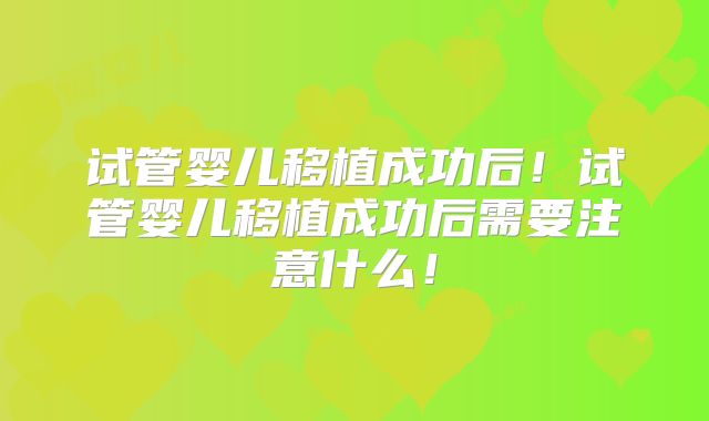 试管婴儿移植成功后！试管婴儿移植成功后需要注意什么！