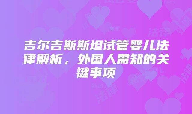 吉尔吉斯斯坦试管婴儿法律解析,外国人需知的关键事项