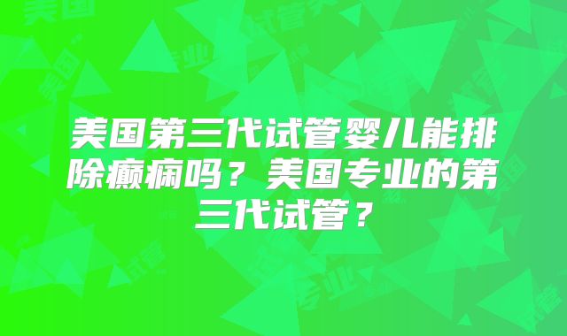 美国第三代试管婴儿能排除癫痫吗？美国专业的第三代试管？