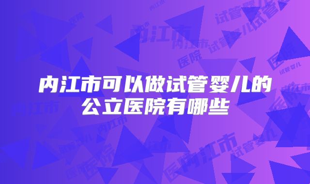 内江市可以做试管婴儿的公立医院有哪些