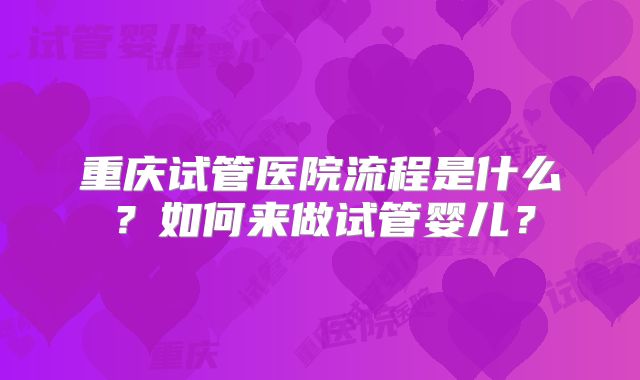 重庆试管医院流程是什么？如何来做试管婴儿？