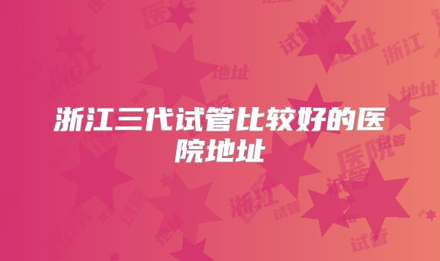 浙江三代试管比较好的医院地址