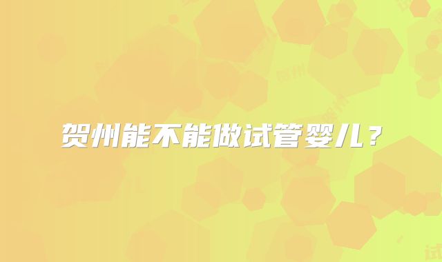 贺州能不能做试管婴儿？