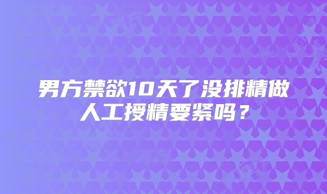 男方禁欲10天了没排精做人工授精要紧吗？