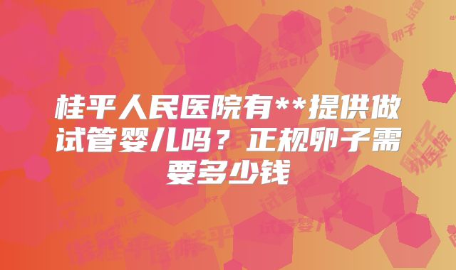 桂平人民医院有**提供做试管婴儿吗？正规卵子需要多少钱
