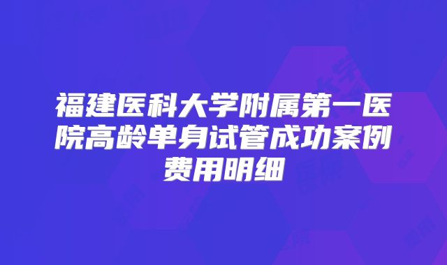 福建医科大学附属第一医院高龄单身试管成功案例费用明细