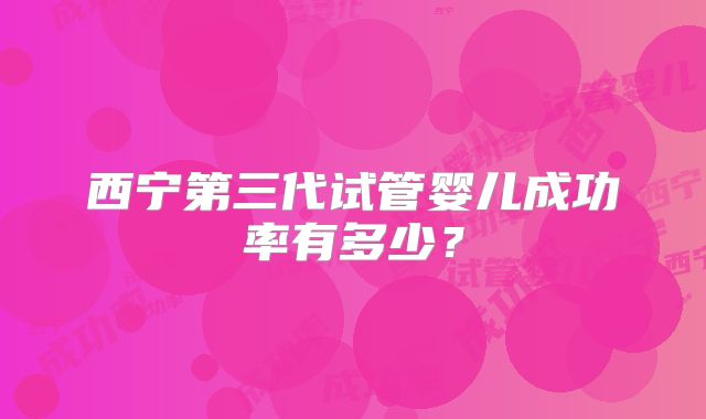西宁第三代试管婴儿成功率有多少?
