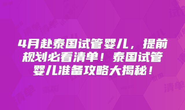 4月赴泰国试管婴儿，提前规划必看清单！泰国试管婴儿准备攻略大揭秘！