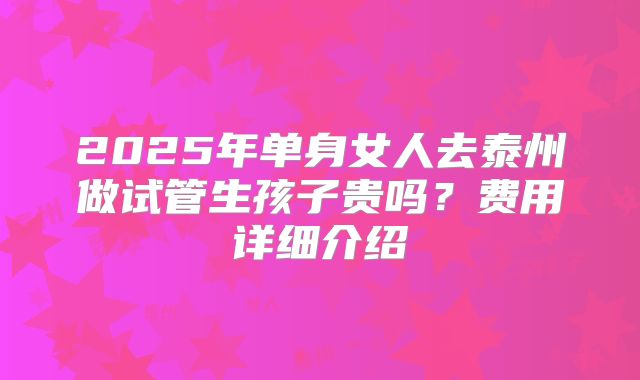 2025年单身女人去泰州做试管生孩子贵吗?费用详细介绍