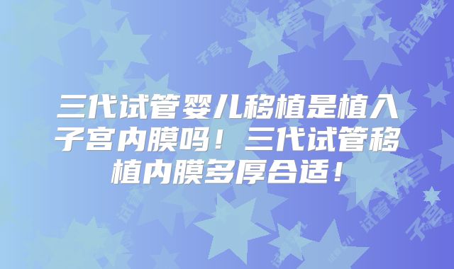 三代试管婴儿移植是植入子宫内膜吗！三代试管移植内膜多厚合适！