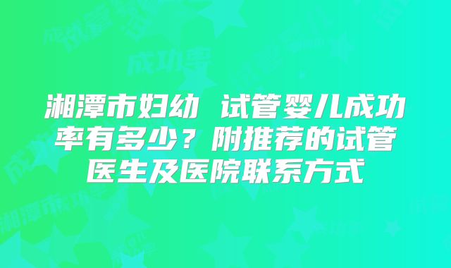 湘潭市妇幼 试管婴儿成功率有多少?附推荐的试管医生及医院联系方式