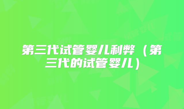 第三代试管婴儿利弊（第三代的试管婴儿）