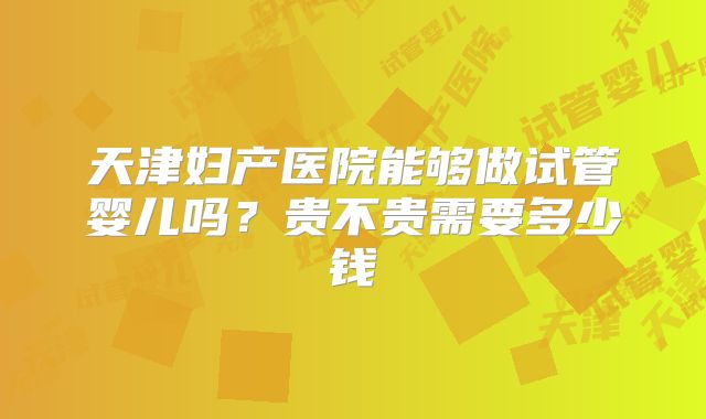 天津妇产医院能够做试管婴儿吗？贵不贵需要多少钱