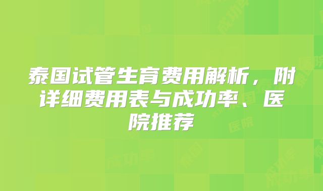 泰国试管生育费用解析，附详细费用表与成功率、医院推荐