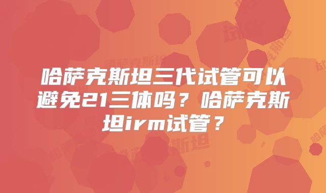 哈萨克斯坦三代试管可以避免21三体吗？哈萨克斯坦irm试管？