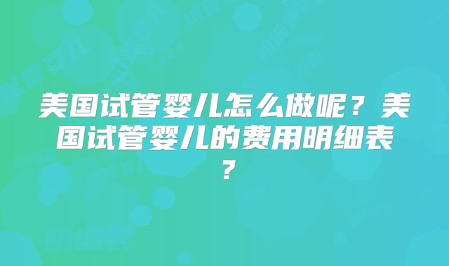 美国试管婴儿怎么做呢？美国试管婴儿的费用明细表？