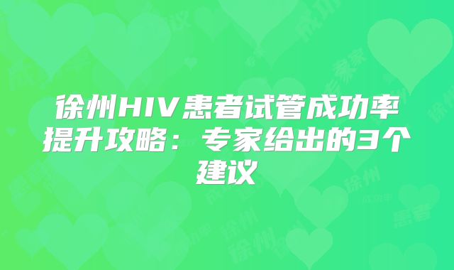 徐州HIV患者试管成功率提升攻略:专家给出的3个建议