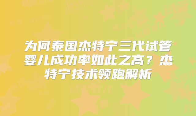 为何泰国杰特宁三代试管婴儿成功率如此之高？杰特宁技术领跑解析