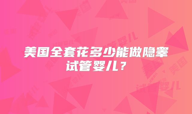 美国全套花多少能做隐睾试管婴儿？