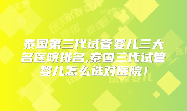 泰国第三代试管婴儿三大名医院排名,泰国三代试管婴儿怎么选对医院！