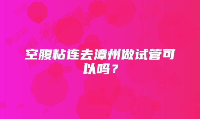 空腹粘连去漳州做试管可以吗？