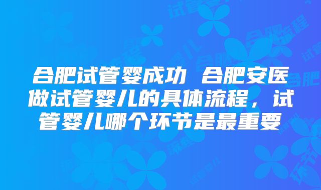 合肥试管婴成功 合肥安医做试管婴儿的具体流程，试管婴儿哪个环节是最重要