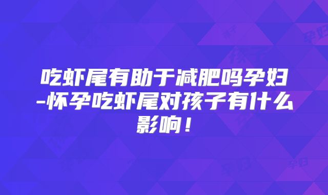 吃虾尾有助于减肥吗孕妇-怀孕吃虾尾对孩子有什么影响!