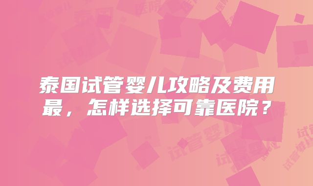 泰国试管婴儿攻略及费用最，怎样选择可靠医院？