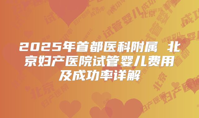 2025年首都医科附属 北京妇产医院试管婴儿费用及成功率详解