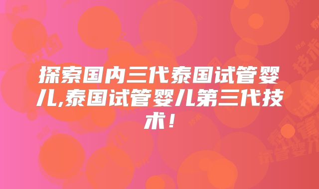 探索国内三代泰国试管婴儿,泰国试管婴儿第三代技术！