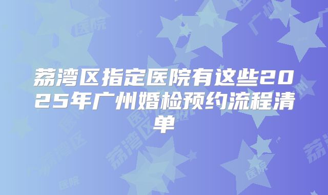 荔湾区指定医院有这些2025年广州婚检预约流程清单