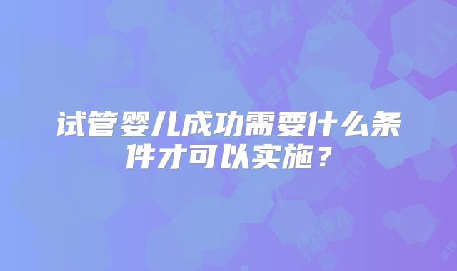 试管婴儿成功需要什么条件才可以实施？