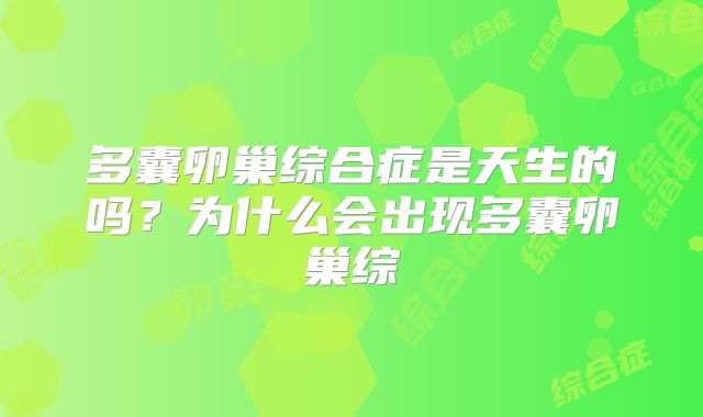 多囊卵巢综合症是天生的吗?为什么会出现多囊卵巢综