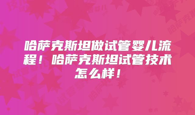 哈萨克斯坦做试管婴儿流程！哈萨克斯坦试管技术怎么样！